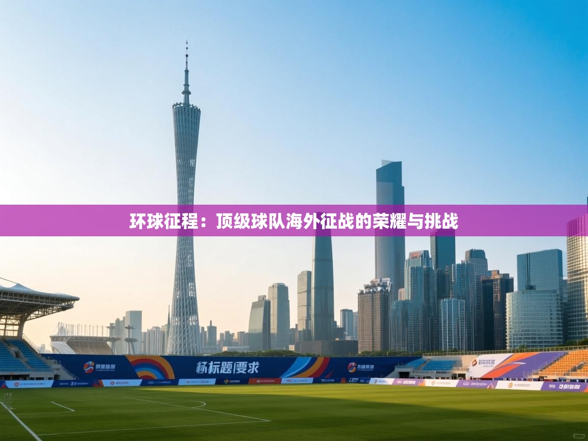 环球征程:顶级球队海外征战的荣耀与挑战 第1张