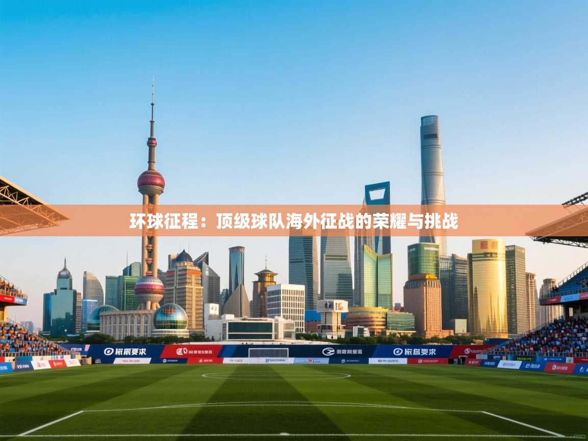 环球征程:顶级球队海外征战的荣耀与挑战 第2张