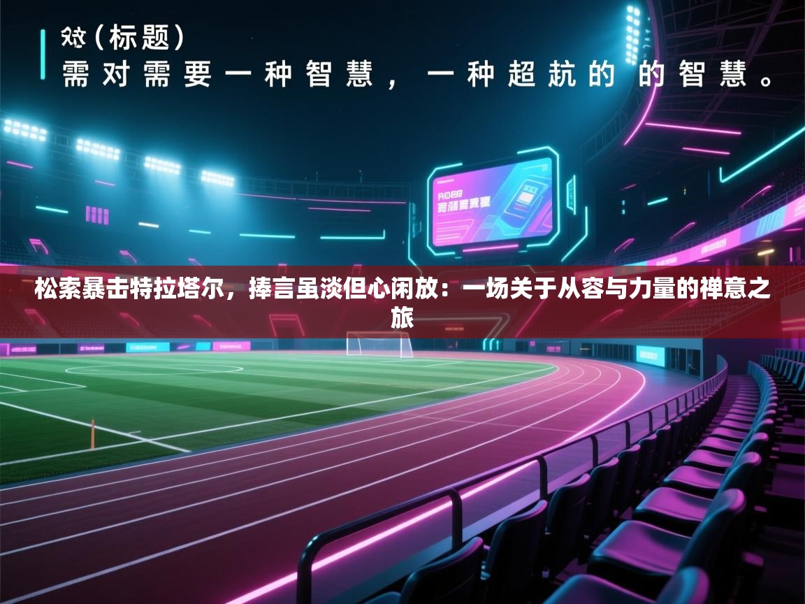 松索暴击特拉塔尔，捧言虽淡但心闲放：一场关于从容与力量的禅意之旅  第2张