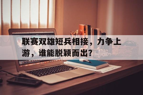 爱游戏app-联赛双雄短兵相接，力争上游，谁能脱颖而出？的简单介绍